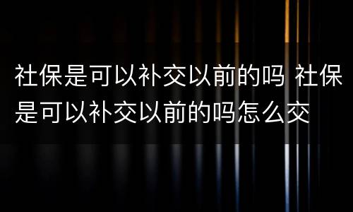 社保是可以补交以前的吗 社保是可以补交以前的吗怎么交