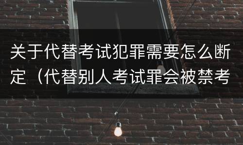 关于代替考试犯罪需要怎么断定（代替别人考试罪会被禁考么）