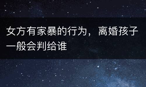 女方有家暴的行为，离婚孩子一般会判给谁