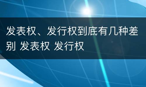 发表权、发行权到底有几种差别 发表权 发行权