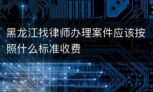 黑龙江找律师办理案件应该按照什么标准收费