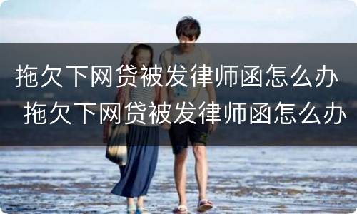 拖欠下网贷被发律师函怎么办 拖欠下网贷被发律师函怎么办呢