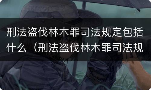 刑法盗伐林木罪司法规定包括什么（刑法盗伐林木罪司法规定包括什么行为）