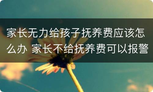 家长无力给孩子抚养费应该怎么办 家长不给抚养费可以报警吗