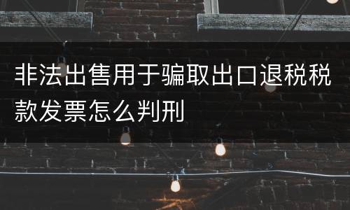 非法出售用于骗取出口退税税款发票怎么判刑