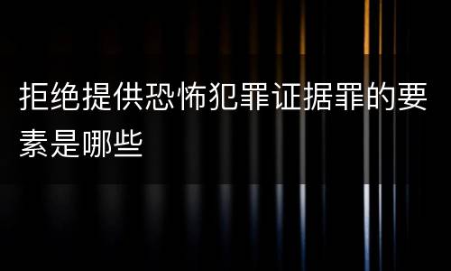 拒绝提供恐怖犯罪证据罪的要素是哪些