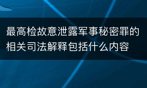 最高检故意泄露军事秘密罪的相关司法解释包括什么内容