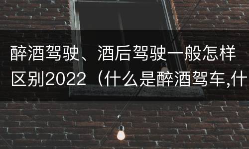 醉酒驾驶、酒后驾驶一般怎样区别2022（什么是醉酒驾车,什么是酒后驾车）