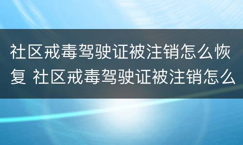 社区戒毒驾驶证被注销怎么恢复 社区戒毒驾驶证被注销怎么恢复只考科目一吗