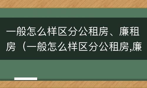 一般怎么样区分公租房、廉租房（一般怎么样区分公租房,廉租房和商品房）