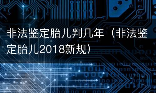 非法鉴定胎儿判几年（非法鉴定胎儿2018新规）