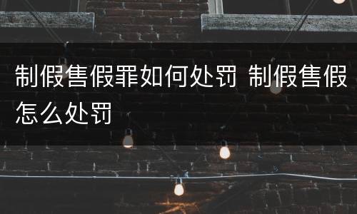 制假售假罪如何处罚 制假售假怎么处罚