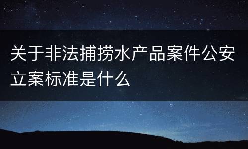 关于非法捕捞水产品案件公安立案标准是什么