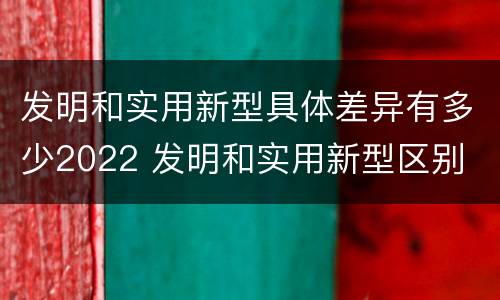 发明和实用新型具体差异有多少2022 发明和实用新型区别