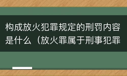 构成放火犯罪规定的刑罚内容是什么（放火罪属于刑事犯罪吗）