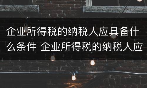 企业所得税的纳税人应具备什么条件 企业所得税的纳税人应具备什么条件才能申报