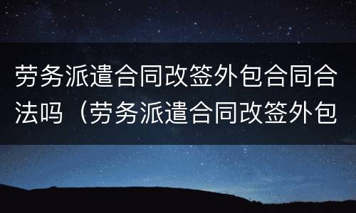 劳务派遣合同改签外包合同合法吗（劳务派遣合同改签外包合同合法吗）