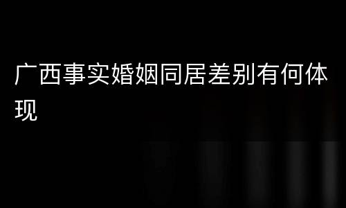 广西事实婚姻同居差别有何体现