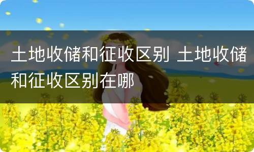 土地收储和征收区别 土地收储和征收区别在哪