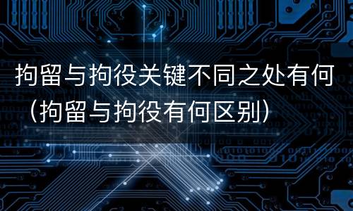 拘留与拘役关键不同之处有何（拘留与拘役有何区别）