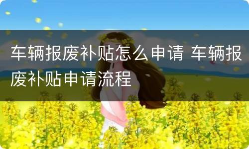 车辆报废补贴怎么申请 车辆报废补贴申请流程
