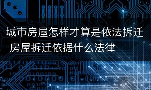 城市房屋怎样才算是依法拆迁 房屋拆迁依据什么法律