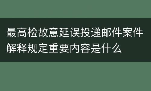 最高检故意延误投递邮件案件解释规定重要内容是什么