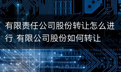 有限责任公司股份转让怎么进行 有限公司股份如何转让
