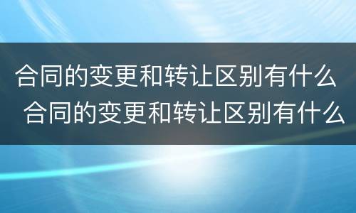 合同的变更和转让区别有什么 合同的变更和转让区别有什么不同