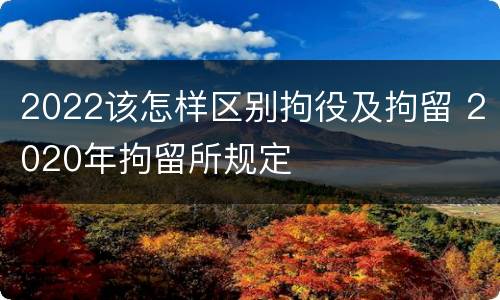 2022该怎样区别拘役及拘留 2020年拘留所规定