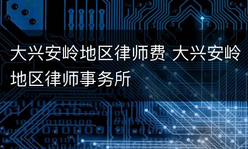 大兴安岭地区律师费 大兴安岭地区律师事务所