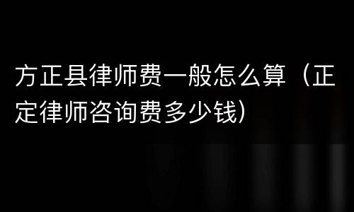 方正县律师费一般怎么算（正定律师咨询费多少钱）