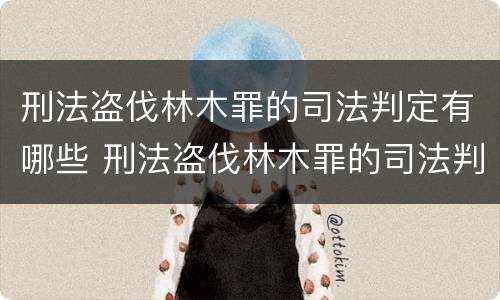 刑法盗伐林木罪的司法判定有哪些 刑法盗伐林木罪的司法判定有哪些规定