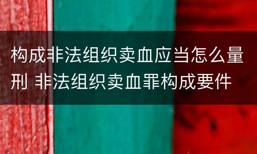 构成非法组织卖血应当怎么量刑 非法组织卖血罪构成要件