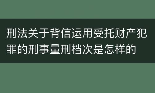 刑法关于背信运用受托财产犯罪的刑事量刑档次是怎样的
