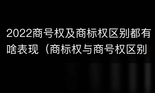 2022商号权及商标权区别都有啥表现（商标权与商号权区别）