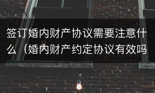 签订婚内财产协议需要注意什么（婚内财产约定协议有效吗）