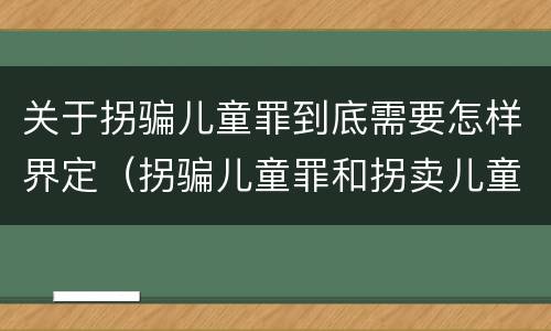 关于拐骗儿童罪到底需要怎样界定（拐骗儿童罪和拐卖儿童罪有什么区别）