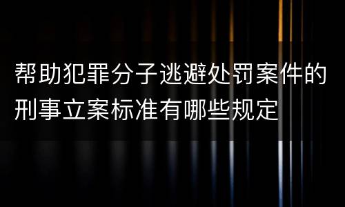 帮助犯罪分子逃避处罚案件的刑事立案标准有哪些规定