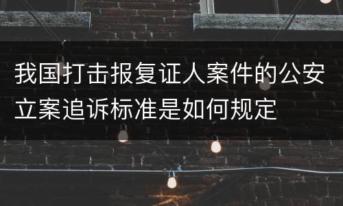 我国打击报复证人案件的公安立案追诉标准是如何规定