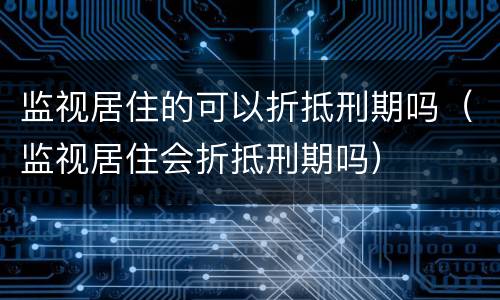 监视居住的可以折抵刑期吗（监视居住会折抵刑期吗）