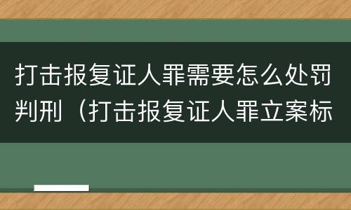 打击报复证人罪需要怎么处罚判刑（打击报复证人罪立案标准）