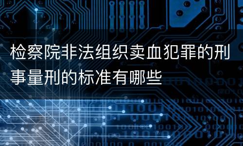 检察院非法组织卖血犯罪的刑事量刑的标准有哪些
