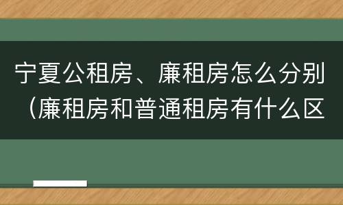 宁夏公租房、廉租房怎么分别（廉租房和普通租房有什么区别）