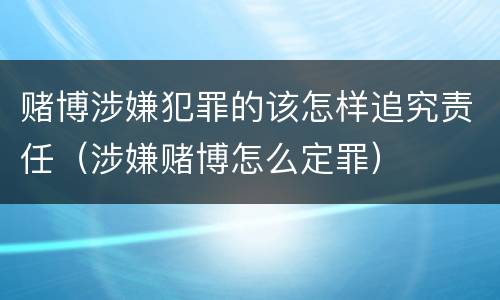 赌博涉嫌犯罪的该怎样追究责任（涉嫌赌博怎么定罪）