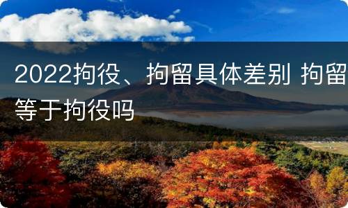 2022拘役、拘留具体差别 拘留等于拘役吗