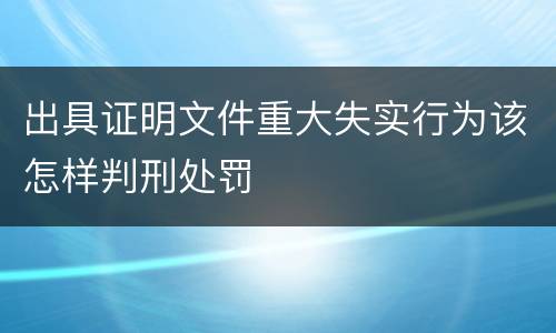 出具证明文件重大失实行为该怎样判刑处罚
