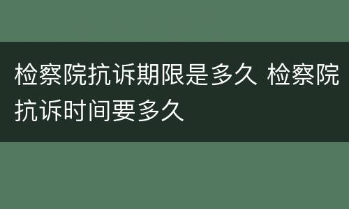 检察院抗诉期限是多久 检察院抗诉时间要多久