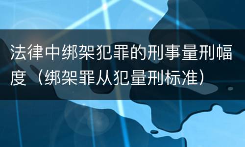 法律中绑架犯罪的刑事量刑幅度（绑架罪从犯量刑标准）