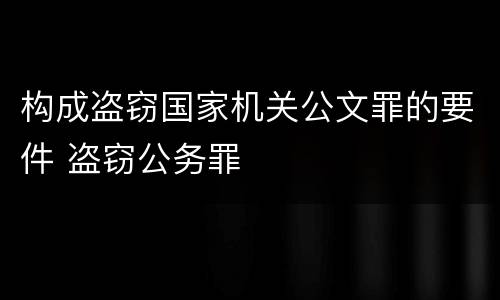 构成盗窃国家机关公文罪的要件 盗窃公务罪